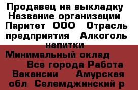 Продавец на выкладку › Название организации ­ Паритет, ООО › Отрасль предприятия ­ Алкоголь, напитки › Минимальный оклад ­ 28 000 - Все города Работа » Вакансии   . Амурская обл.,Селемджинский р-н